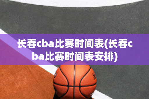 长春cba比赛时间表(长春cba比赛时间表安排)