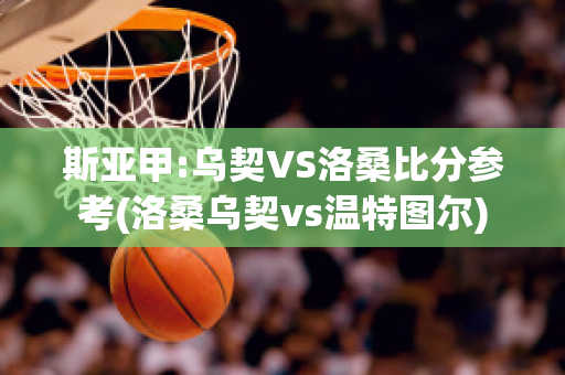 斯亚甲:乌契VS洛桑比分参考(洛桑乌契vs温特图尔)