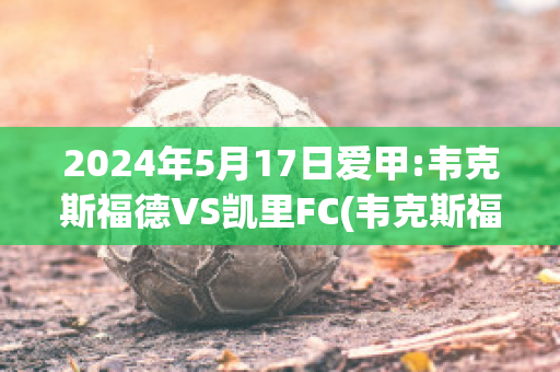 2024年5月17日爱甲:韦克斯福德VS凯里FC(韦克斯福德球队)