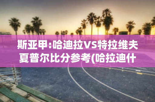 斯亚甲:哈迪拉VS特拉维夫夏普尔比分参考(哈拉迪什么意思)