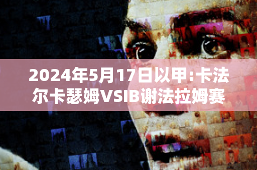 2024年5月17日以甲:卡法尔卡瑟姆VSIB谢法拉姆赛前解析