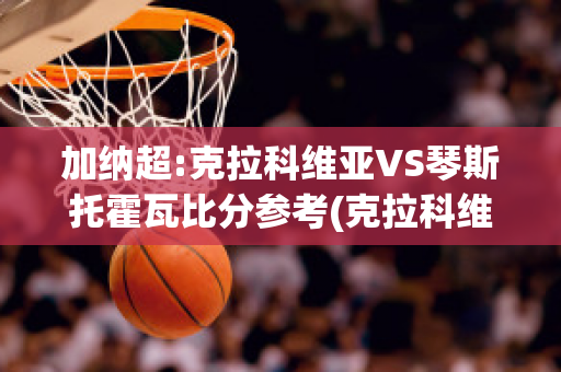 加纳超:克拉科维亚VS琴斯托霍瓦比分参考(克拉科维亚vs史拉斯科)