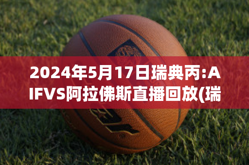 2024年5月17日瑞典丙:AIFVS阿拉佛斯直播回放(瑞典球赛直播)