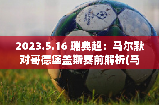 2023.5.16 瑞典超：马尔默对哥德堡盖斯赛前解析(马尔默对哥德堡的大小比分预测)