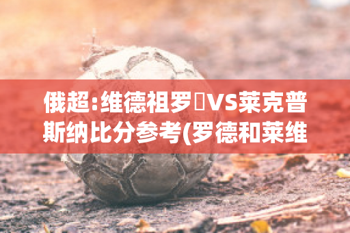 俄超:维德祖罗茲VS莱克普斯纳比分参考(罗德和莱维特)