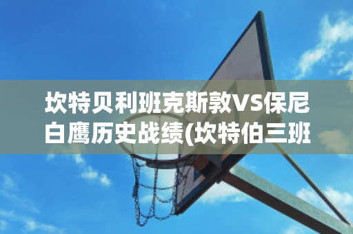 坎特贝利班克斯敦VS保尼白鹰历史战绩(坎特伯三班)