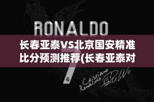 长春亚泰VS北京国安精准比分预测推荐(长春亚泰对北京国安战绩)