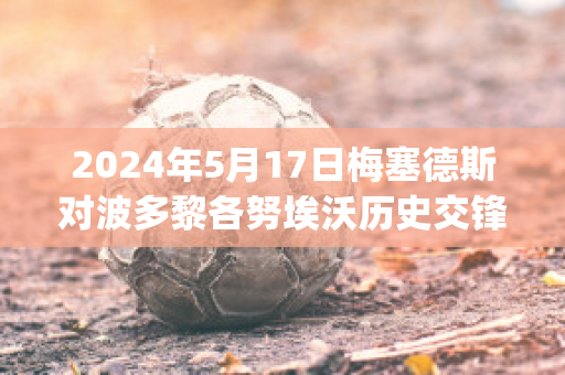 2024年5月17日梅塞德斯对波多黎各努埃沃历史交锋(梅斯对波尔多历史战绩)