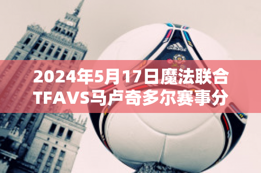 2024年5月17日魔法联合TFAVS马卢奇多尔赛事分析