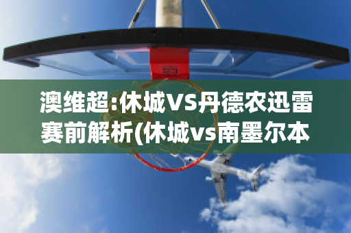 澳维超:休城VS丹德农迅雷赛前解析(休城vs南墨尔本)