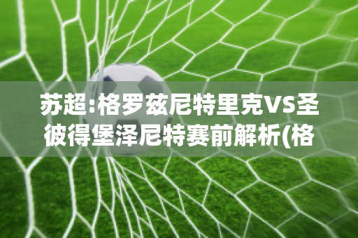 苏超:格罗兹尼特里克VS圣彼得堡泽尼特赛前解析(格罗兹尼特里克vs索契)