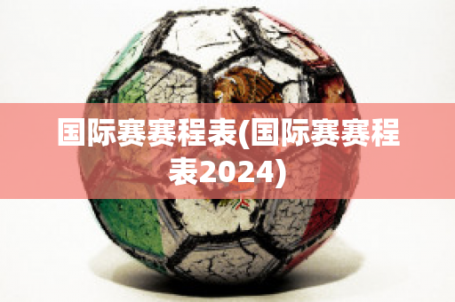 国际赛赛程表(国际赛赛程表2024)