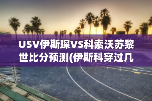 USV伊斯琛VS科索沃苏黎世比分预测(伊斯科穿过几号球衣)