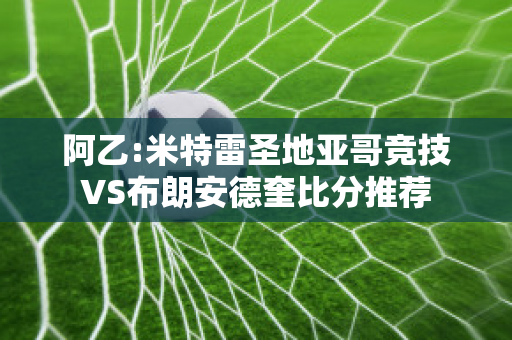 阿乙:米特雷圣地亚哥竞技VS布朗安德奎比分推荐