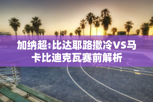 加纳超:比达耶路撒冷VS马卡比迪克瓦赛前解析