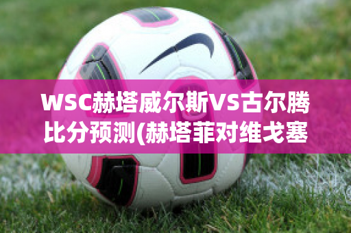 WSC赫塔威尔斯VS古尔腾比分预测(赫塔菲对维戈塞尔塔)