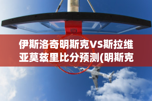 伊斯洛奇明斯克VS斯拉维亚莫兹里比分预测(明斯克明斯克)