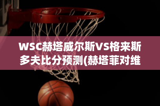 WSC赫塔威尔斯VS格来斯多夫比分预测(赫塔菲对维戈塞尔塔)