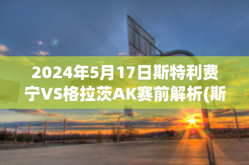 2024年5月17日斯特利费宁VS格拉茨AK赛前解析(斯特里格)