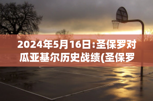 2024年5月16日:圣保罗对瓜亚基尔历史战绩(圣保罗对桑托斯比分)