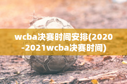 wcba决赛时间安排(2020-2021wcba决赛时间)