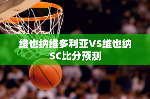 维也纳维多利亚VS维也纳SC比分预测