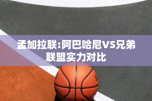 孟加拉联:阿巴哈尼VS兄弟联盟实力对比