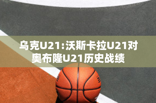 乌克U21:沃斯卡拉U21对奥布隆U21历史战绩