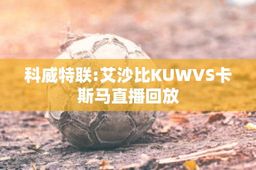 科威特联:艾沙比KUWVS卡斯马直播回放