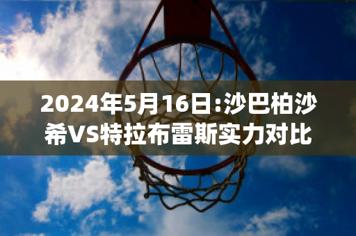 2024年5月16日:沙巴柏沙希VS特拉布雷斯实力对比(巴沙斯vs萨博)