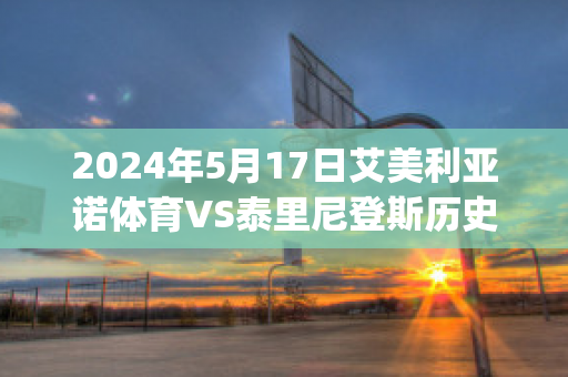 2024年5月17日艾美利亚诺体育VS泰里尼登斯历史交锋(艾美利亚足球俱乐部)