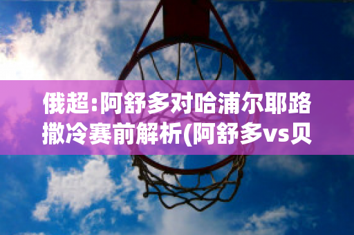 俄超:阿舒多对哈浦尔耶路撒冷赛前解析(阿舒多vs贝尔谢巴工人)