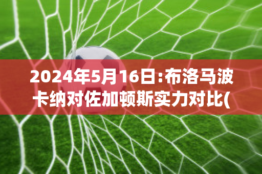 2024年5月16日:布洛马波卡纳对佐加顿斯实力对比(布鲁马波卡纳)