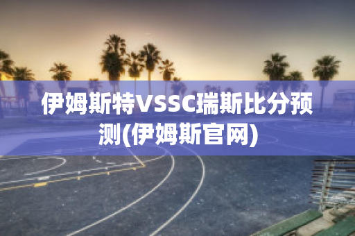 伊姆斯特VSSC瑞斯比分预测(伊姆斯官网)