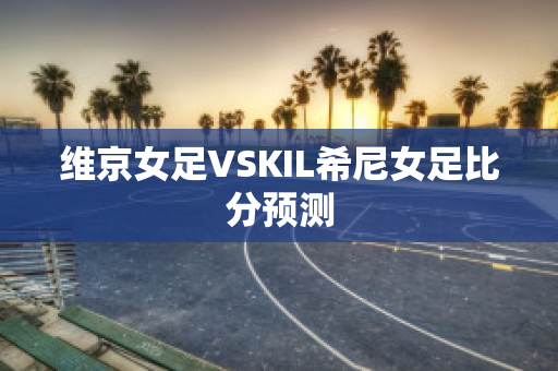 维京女足VSKIL希尼女足比分预测