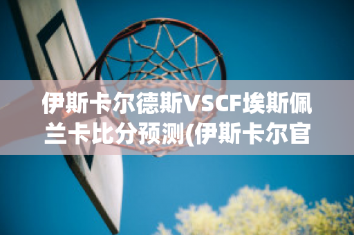 伊斯卡尔德斯VSCF埃斯佩兰卡比分预测(伊斯卡尔官网)