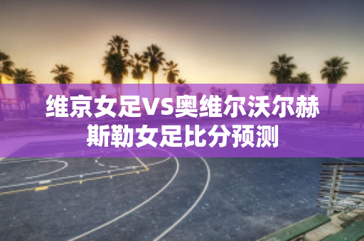 维京女足VS奥维尔沃尔赫斯勒女足比分预测