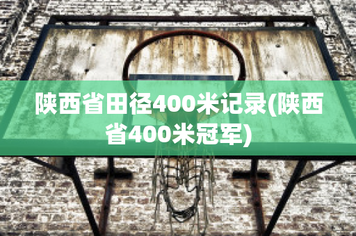 陕西省田径400米记录(陕西省400米冠军)