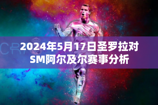 2024年5月17日圣罗拉对SM阿尔及尔赛事分析