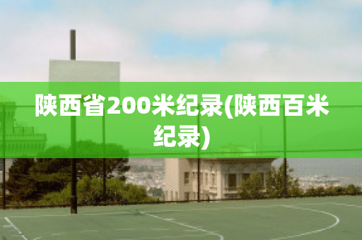 陕西省200米纪录(陕西百米纪录)