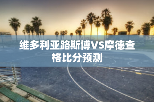 维多利亚路斯博VS摩德查格比分预测