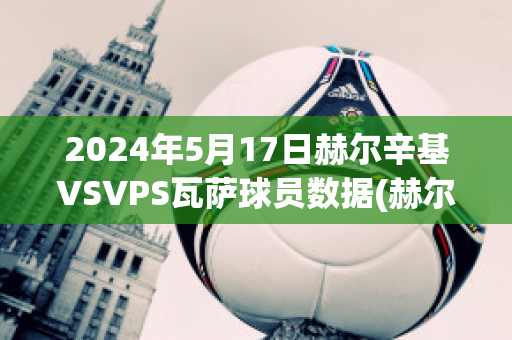 2024年5月17日赫尔辛基VSVPS瓦萨球员数据(赫尔辛基vshifk)