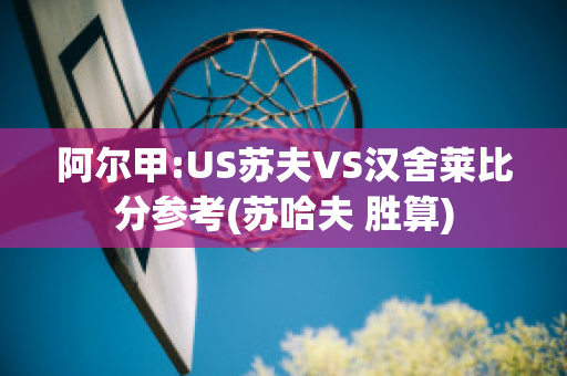 阿尔甲:US苏夫VS汉舍莱比分参考(苏哈夫 胜算)