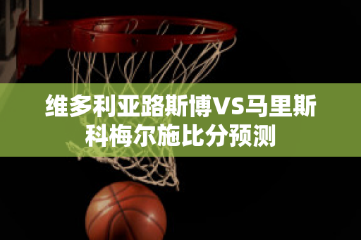 维多利亚路斯博VS马里斯科梅尔施比分预测