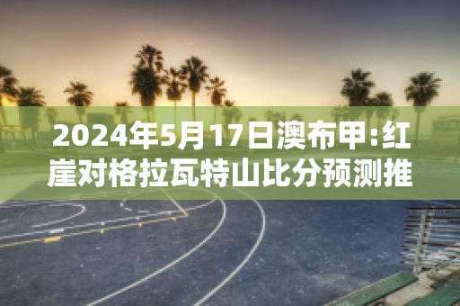 2024年5月17日澳布甲:红崖对格拉瓦特山比分预测推荐