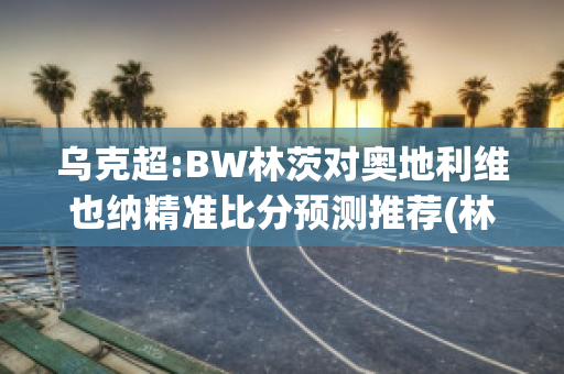 乌克超:BW林茨对奥地利维也纳精准比分预测推荐(林茨对安特卫)