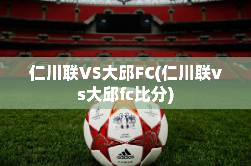 仁川联VS大邱FC(仁川联vs大邱fc比分)