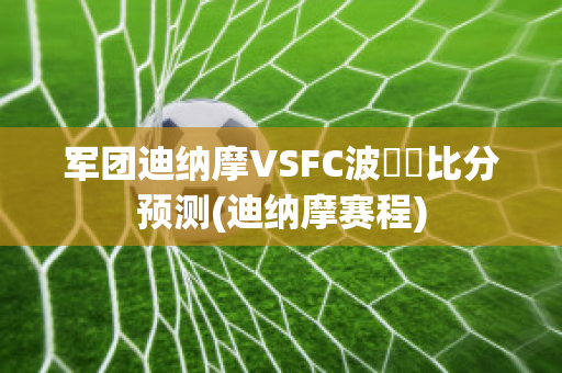 军团迪纳摩VSFC波別達比分预测(迪纳摩赛程)