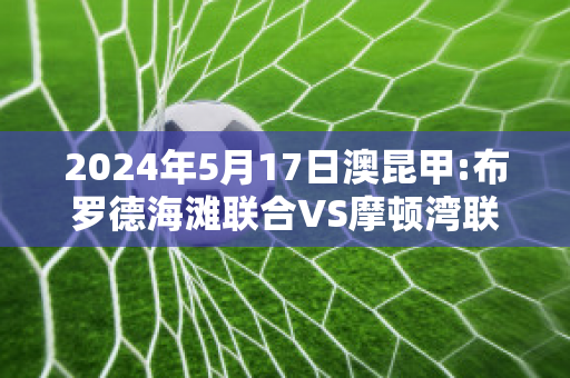 2024年5月17日澳昆甲:布罗德海滩联合VS摩顿湾联后备队近年成绩