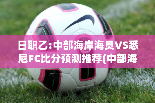 日职乙:中部海岸海员VS悉尼FC比分预测推荐(中部海岸vs西悉尼)